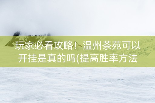 玩家必看攻略！温州茶苑可以开挂是真的吗(提高胜率方法)