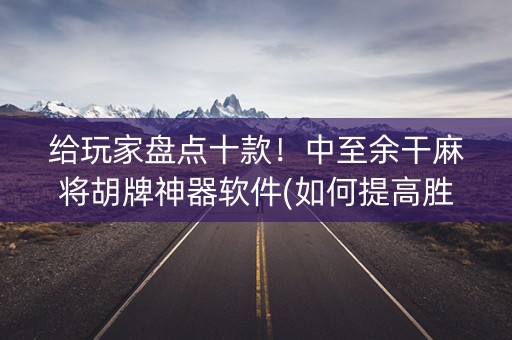 给玩家盘点十款！中至余干麻将胡牌神器软件(如何提高胜率)