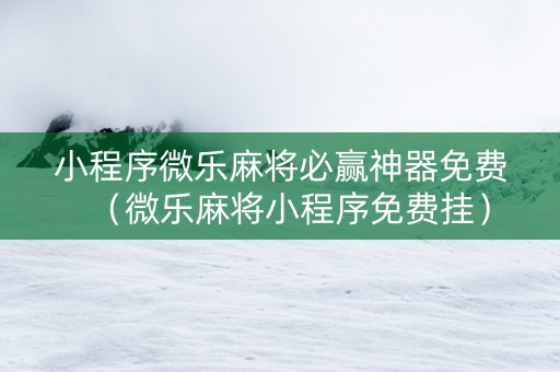 小程序微乐麻将必赢神器免费（微乐麻将小程序免费挂）