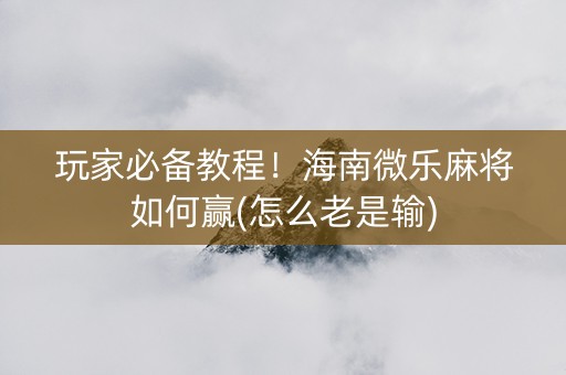 玩家必备教程！海南微乐麻将如何赢(怎么老是输)