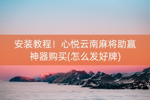 安装教程！心悦云南麻将助赢神器购买(怎么发好牌)