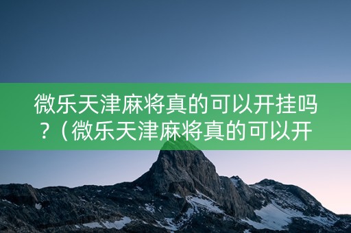 微乐天津麻将真的可以开挂吗?（微乐天津麻将真的可以开挂吗安全吗）
