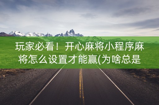 玩家必看！开心麻将小程序麻将怎么设置才能赢(为啥总是输)