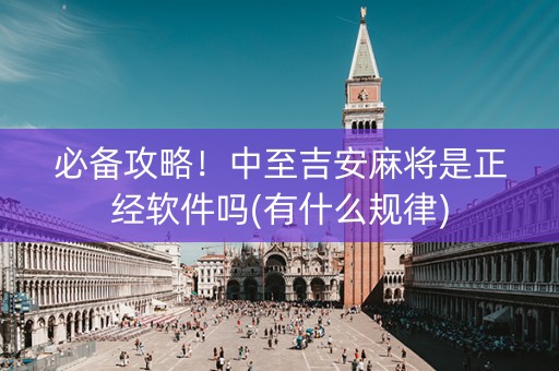 必备攻略！中至吉安麻将是正经软件吗(有什么规律)