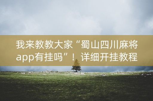 我来教教大家“蜀山四川麻将app有挂吗”！详细开挂教程（确实真的有挂)-知乎