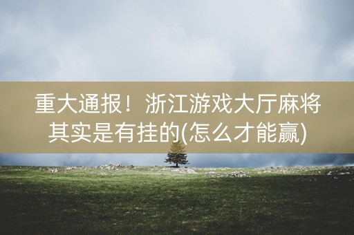重大通报！浙江游戏大厅麻将其实是有挂的(怎么才能赢)