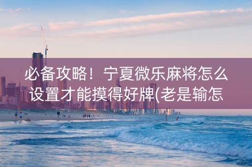 必备攻略！宁夏微乐麻将怎么设置才能摸得好牌(老是输怎么办)