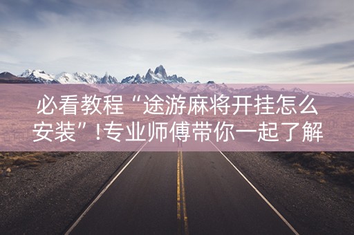 必看教程“途游麻将开挂怎么安装”!专业师傅带你一起了解（详细教程）-知乎