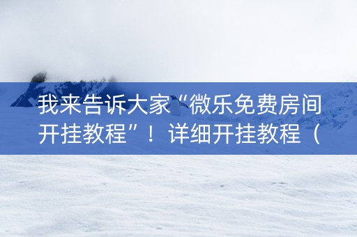 我来告诉大家“微乐免费房间开挂教程”！详细开挂教程（确实真的有挂)-知乎