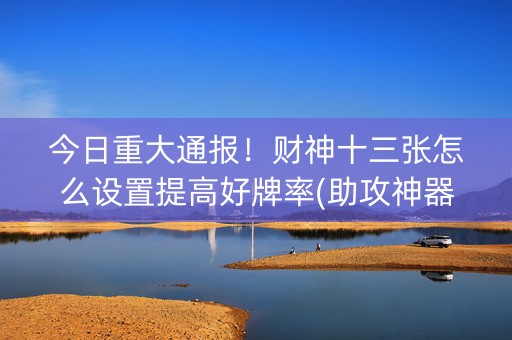 今日重大通报！财神十三张怎么设置提高好牌率(助攻神器怎么才会赢)