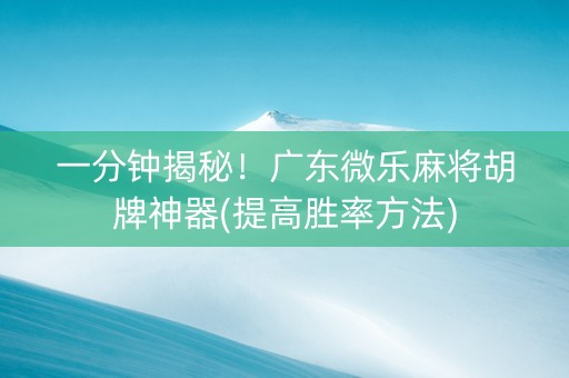 一分钟揭秘！广东微乐麻将胡牌神器(提高胜率方法)
