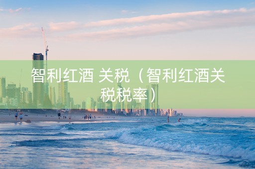 智利红酒 关税（智利红酒关税税率）