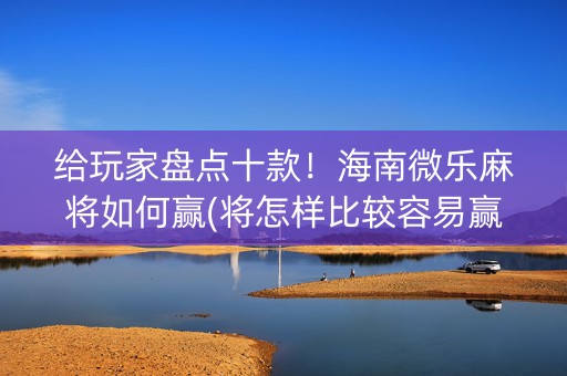 给玩家盘点十款！海南微乐麻将如何赢(将怎样比较容易赢)