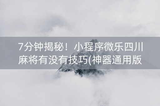 7分钟揭秘！小程序微乐四川麻将有没有技巧(神器通用版)