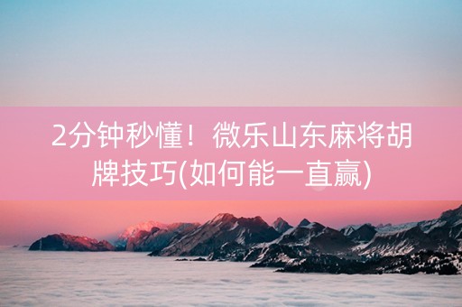 2分钟秒懂！微乐山东麻将胡牌技巧(如何能一直赢)