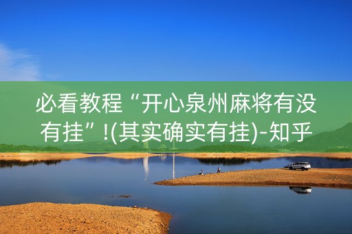 必看教程“开心泉州麻将有没有挂”!(其实确实有挂)-知乎