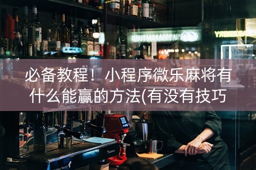 必备教程！小程序微乐麻将有什么能赢的方法(有没有技巧)