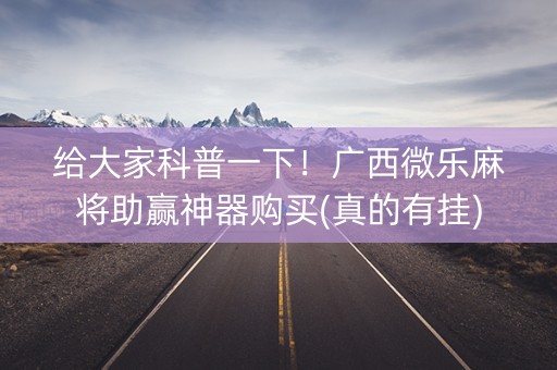 给大家科普一下！广西微乐麻将助赢神器购买(真的有挂)