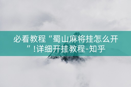 必看教程“蜀山麻将挂怎么开”!详细开挂教程-知乎