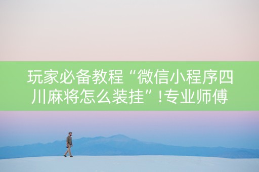 玩家必备教程“微信小程序四川麻将怎么装挂”!专业师傅带你一起了解（详细教程）-知乎