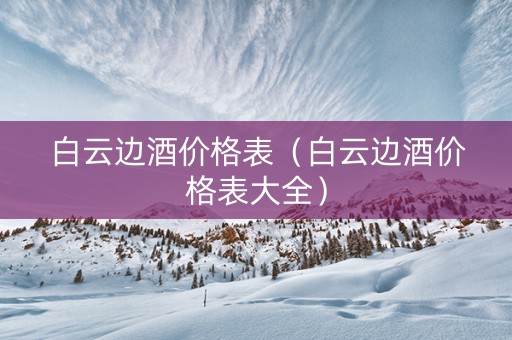 白云边酒价格表（白云边酒价格表大全）