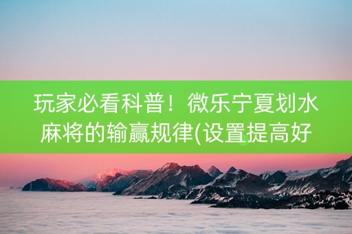 玩家必看科普！微乐宁夏划水麻将的输赢规律(设置提高好牌几率)