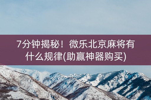 7分钟揭秘！微乐北京麻将有什么规律(助赢神器购买)