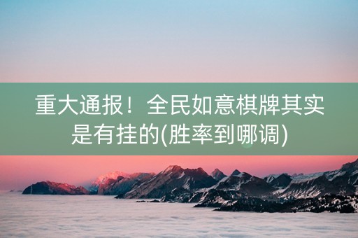 重大通报！全民如意棋牌其实是有挂的(胜率到哪调)