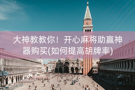 大神教教你！开心麻将助赢神器购买(如何提高胡牌率)