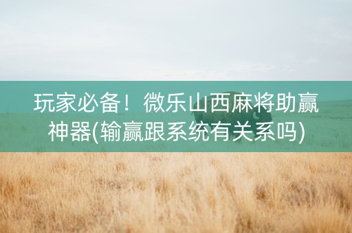 玩家必备！微乐山西麻将助赢神器(输赢跟系统有关系吗)