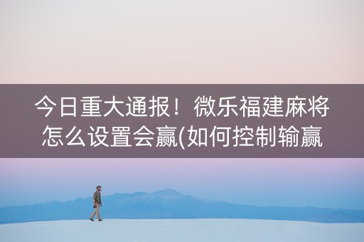 今日重大通报！微乐福建麻将怎么设置会赢(如何控制输赢)