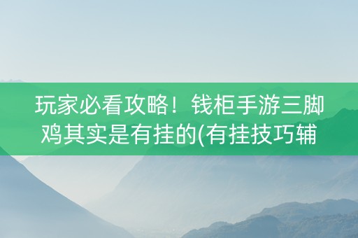 玩家必看攻略！钱柜手游三脚鸡其实是有挂的(有挂技巧辅助器)
