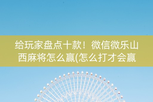 给玩家盘点十款！微信微乐山西麻将怎么赢(怎么打才会赢)