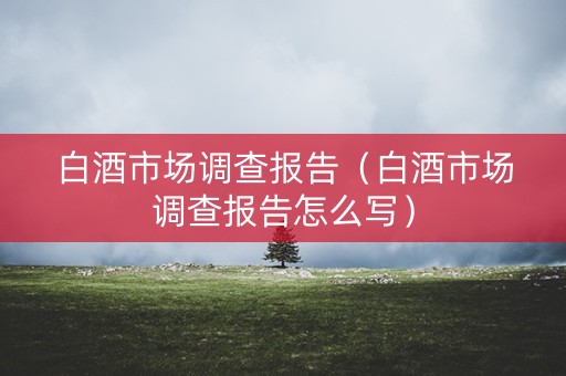 白酒市场调查报告（白酒市场调查报告怎么写）
