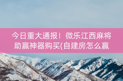 今日重大通报！微乐江西麻将助赢神器购买(自建房怎么赢)