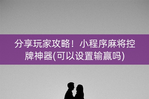 分享玩家攻略！小程序麻将控牌神器(可以设置输赢吗)