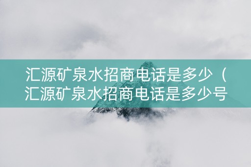 汇源矿泉水招商电话是多少（汇源矿泉水招商电话是多少号）