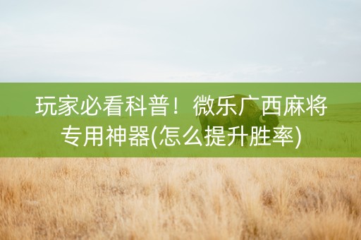 玩家必看科普！微乐广西麻将专用神器(怎么提升胜率)