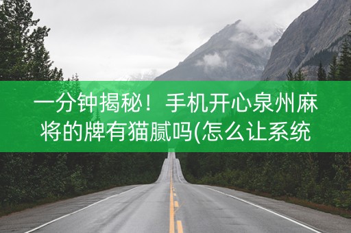 一分钟揭秘！手机开心泉州麻将的牌有猫腻吗(怎么让系统给你发好牌)