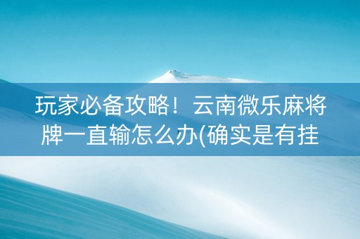 玩家必备攻略！云南微乐麻将牌一直输怎么办(确实是有挂的)