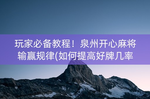 玩家必备教程！泉州开心麻将输赢规律(如何提高好牌几率)