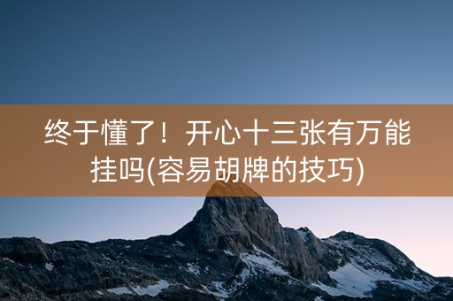终于懂了！开心十三张有万能挂吗(容易胡牌的技巧)