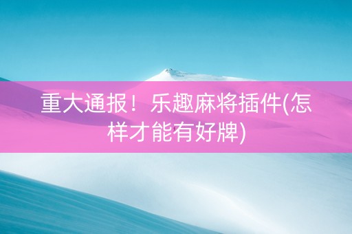 重大通报！乐趣麻将插件(怎样才能有好牌)