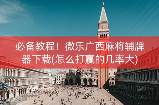 必备教程！微乐广西麻将辅牌器下载(怎么打赢的几率大)