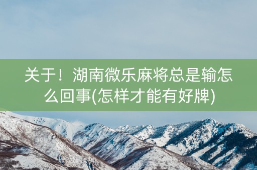 关于！湖南微乐麻将总是输怎么回事(怎样才能有好牌)
