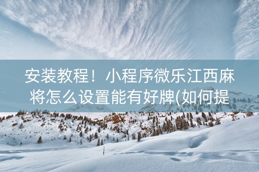 安装教程！小程序微乐江西麻将怎么设置能有好牌(如何提高胡牌率)