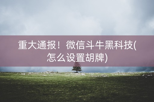 重大通报！微信斗牛黑科技(怎么设置胡牌)