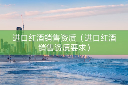 进口红酒销售资质（进口红酒销售资质要求）
