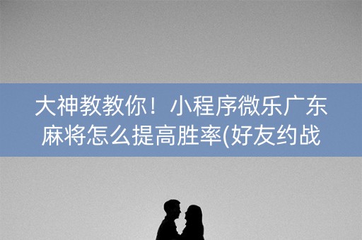 大神教教你！小程序微乐广东麻将怎么提高胜率(好友约战老是输)