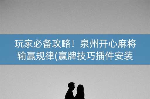玩家必备攻略！泉州开心麻将输赢规律(赢牌技巧插件安装)